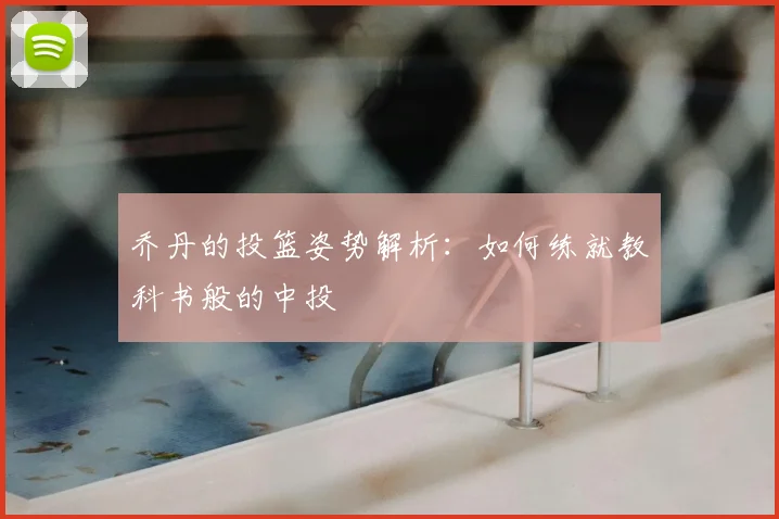 乔丹的投篮姿势解析:如何练就教科书般的中投