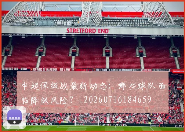 中超保级战最新动态:哪些球队面临降级风险?_20260716184659