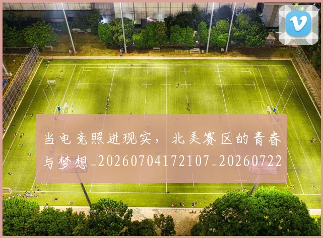 当电竞照进现实，北美赛区的青春与梦想_20260704172107_20260722155645