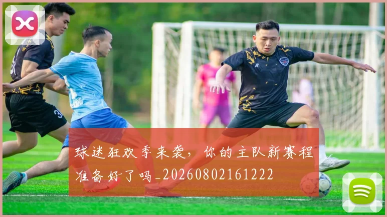 球迷狂欢季来袭,你的主队新赛程准备好了吗_20260802161222