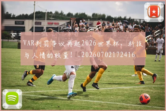 VAR判罚争议再起2026世界杯，科技与人情的较量！_20260702172416