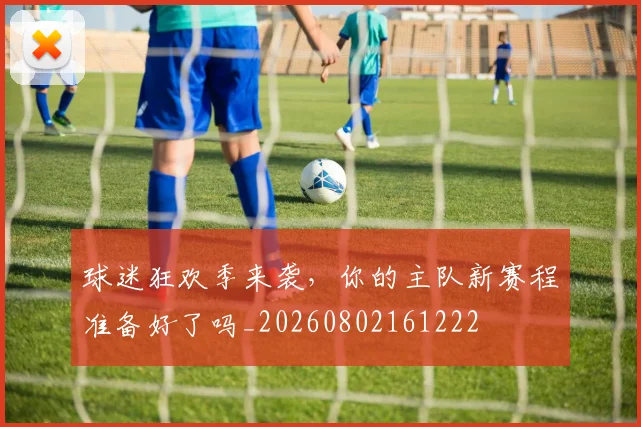 球迷狂欢季来袭,你的主队新赛程准备好了吗_20260802161222