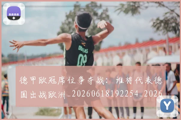 德甲欧冠席位争夺战:谁将代表德国出战欧洲_20260618192254_20260704173232