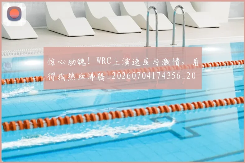 惊心动魄!WRC上演速度与激情,看得我热血沸腾_20260704174356_20260723173026
