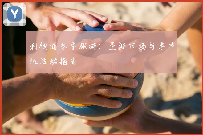 利物浦冬季旅游:圣诞市场与季节性活动指南