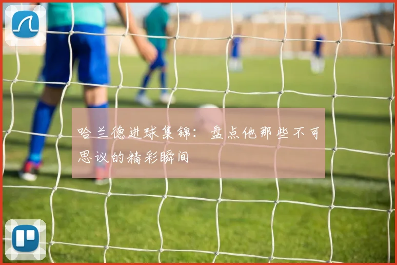 哈兰德进球集锦：盘点他那些不可思议的精彩瞬间