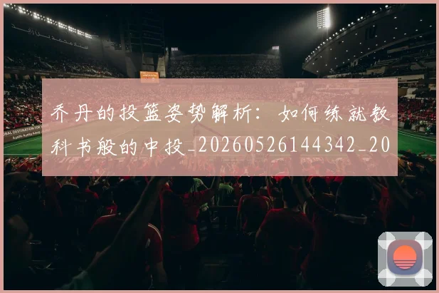 乔丹的投篮姿势解析：如何练就教科书般的中投_20260526144342_20260703210426