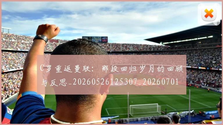 C罗重返曼联:那段回归岁月的回顾与反思_20260526125307_20260701214122