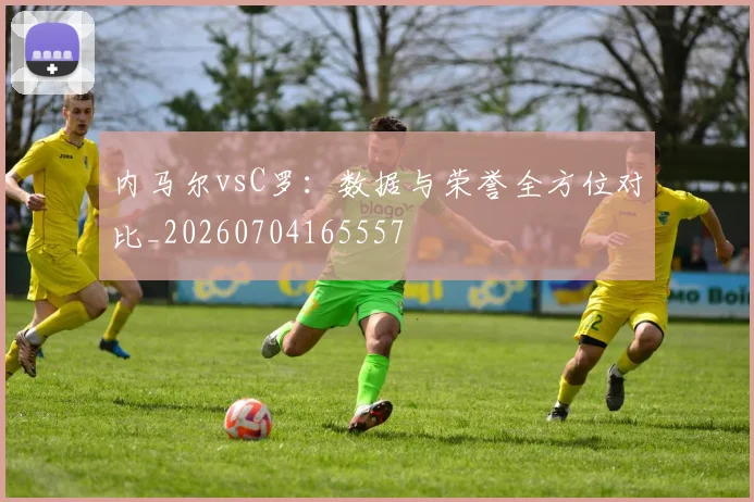 内马尔vsC罗:数据与荣誉全方位对比_20260704165557